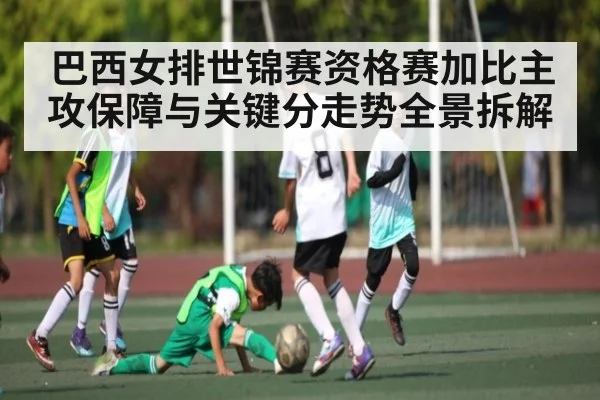 巴西女排世锦赛资格赛加比主攻保障与关键分走势全景拆解